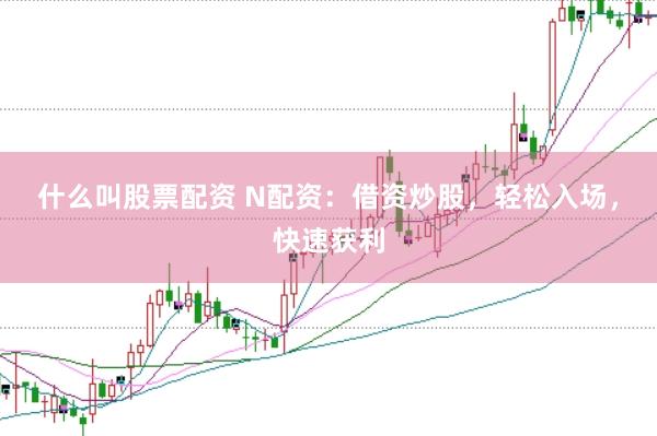 什么叫股票配资 N配资：借资炒股，轻松入场，快速获利