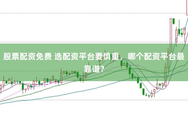 股票配资免费 选配资平台要慎重，哪个配资平台最靠谱？