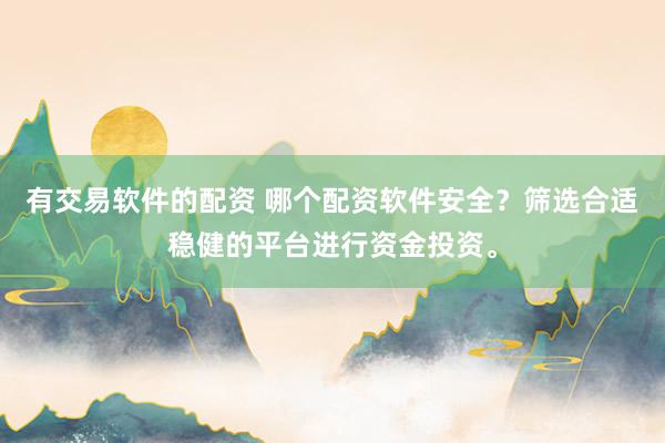 有交易软件的配资 哪个配资软件安全？筛选合适稳健的平台进行资金投资。