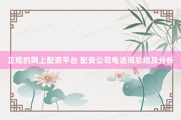 正规的网上配资平台 配资公司电话周总结及分析