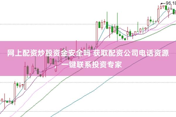 网上配资炒股资金安全吗 获取配资公司电话资源，一键联系投资专家