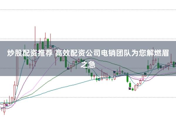 炒股配资推荐 高效配资公司电销团队为您解燃眉之急