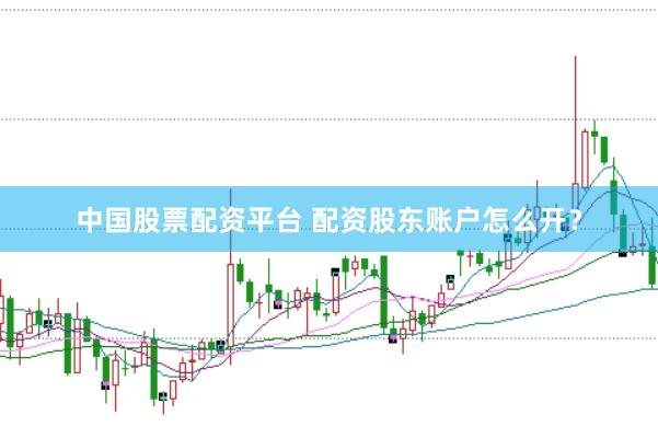 中国股票配资平台 配资股东账户怎么开？