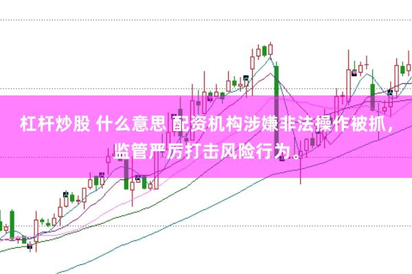 杠杆炒股 什么意思 配资机构涉嫌非法操作被抓，监管严厉打击风险行为。