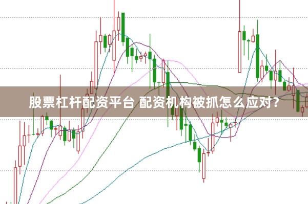 股票杠杆配资平台 配资机构被抓怎么应对？