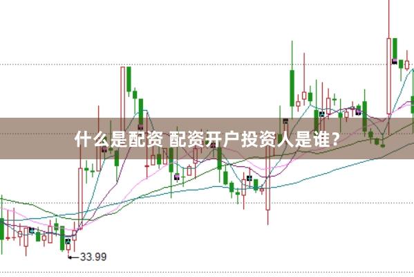 什么是配资 配资开户投资人是谁？