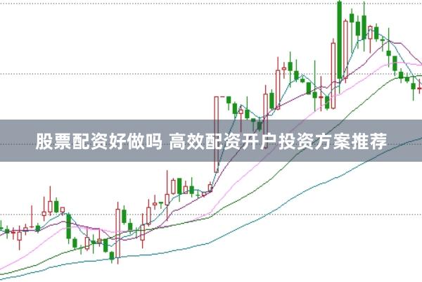 股票配资好做吗 高效配资开户投资方案推荐
