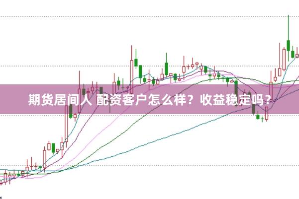 期货居间人 配资客户怎么样？收益稳定吗？