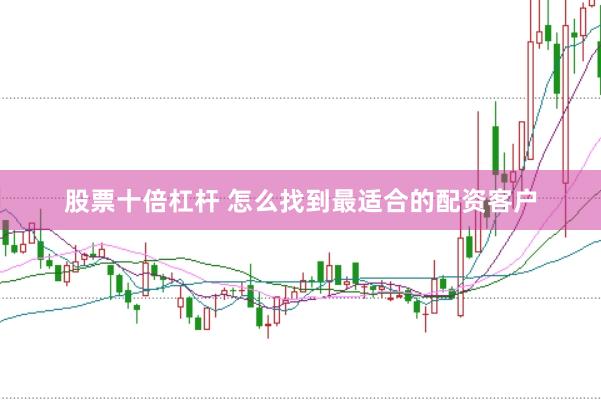 股票十倍杠杆 怎么找到最适合的配资客户