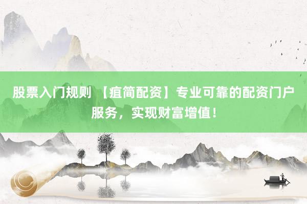 股票入门规则 【疽简配资】专业可靠的配资门户服务，实现财富增值！