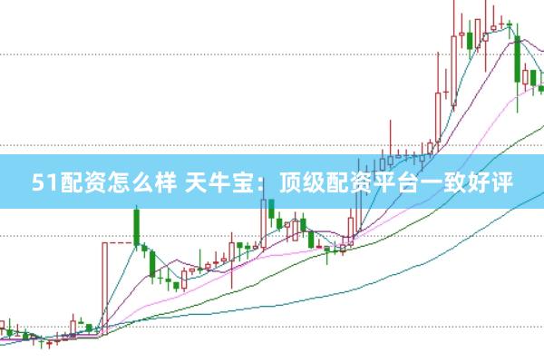 51配资怎么样 天牛宝：顶级配资平台一致好评
