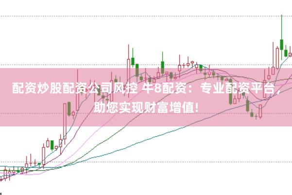 配资炒股配资公司风控 牛8配资：专业配资平台，助您实现财富增值!