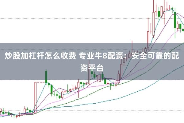 炒股加杠杆怎么收费 专业牛8配资：安全可靠的配资平台