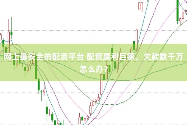 网上最安全的配资平台 配资赢利巨额，欠款数千万怎么办？