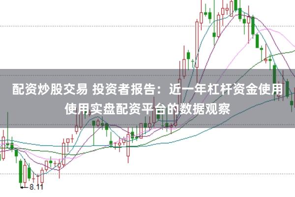配资炒股交易 投资者报告：近一年杠杆资金使用使用实盘配资平台的数据观察