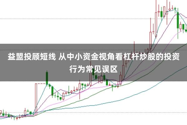 益盟投顾短线 从中小资金视角看杠杆炒股的投资行为常见误区