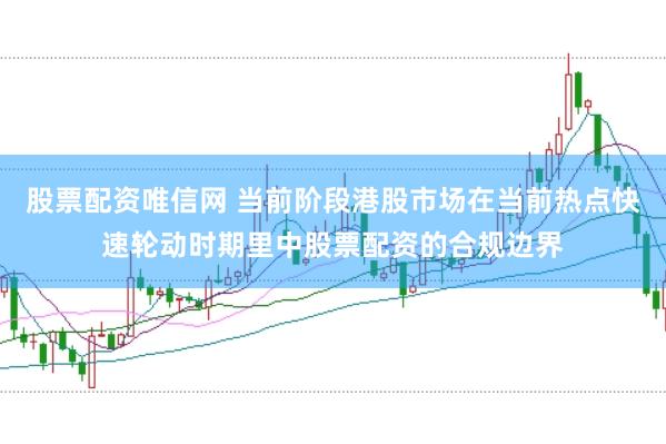 股票配资唯信网 当前阶段港股市场在当前热点快速轮动时期里中股票配资的合规边界
