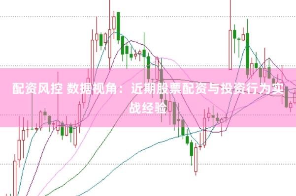 配资风控 数据视角：近期股票配资与投资行为实战经验