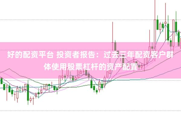 好的配资平台 投资者报告：过去三年配资客户群体使用股票杠杆的资产配置