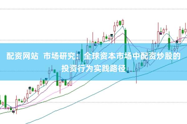 配资网站  市场研究：全球资本市场中配资炒股的投资行为实践路径