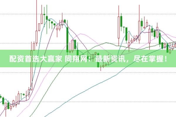 配资首选大赢家 同翔网：最新资讯，尽在掌握！