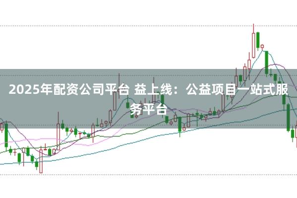 2025年配资公司平台 益上线：公益项目一站式服务平台