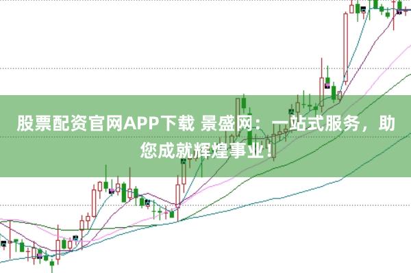 股票配资官网APP下载 景盛网：一站式服务，助您成就辉煌事业！