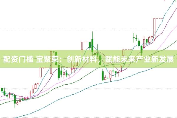 配资门槛 宝聚荣：创新材料，赋能未来产业新发展