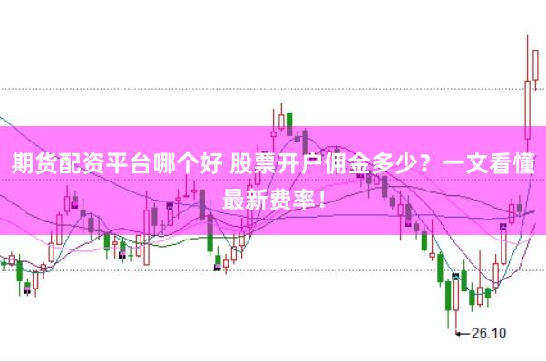 期货配资平台哪个好 股票开户佣金多少？一文看懂最新费率！
