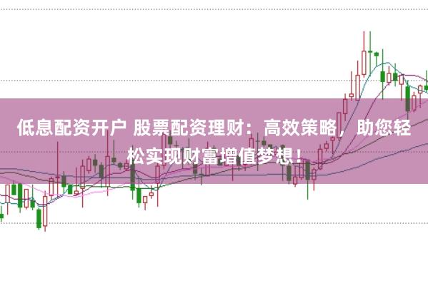 低息配资开户 股票配资理财：高效策略，助您轻松实现财富增值梦想！