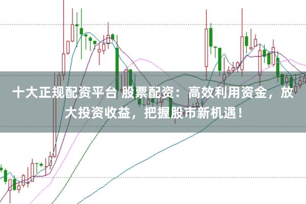 十大正规配资平台 股票配资：高效利用资金，放大投资收益，把握股市新机遇！