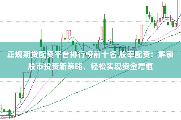 正规期货配资平台排行榜前十名 股莘配资：解锁股市投资新策略，轻松实现资金增值