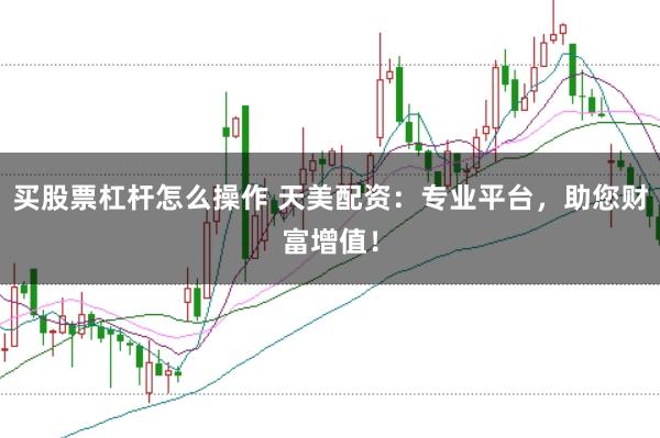买股票杠杆怎么操作 天美配资：专业平台，助您财富增值！