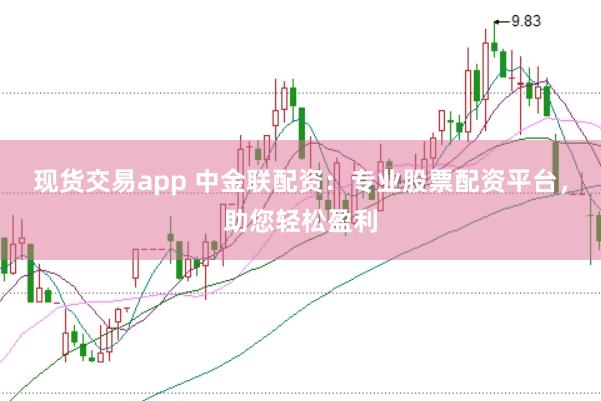 现货交易app 中金联配资：专业股票配资平台，助您轻松盈利