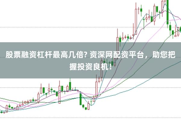 股票融资杠杆最高几倍? 资深网配资平台，助您把握投资良机！