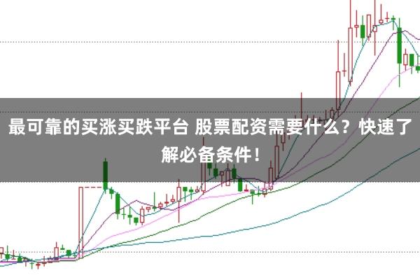 最可靠的买涨买跌平台 股票配资需要什么？快速了解必备条件！
