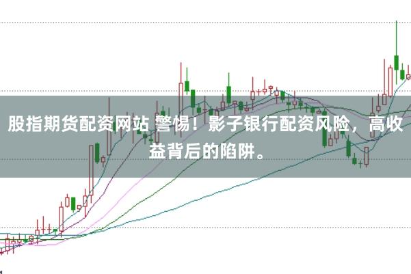 股指期货配资网站 警惕！影子银行配资风险，高收益背后的陷阱。