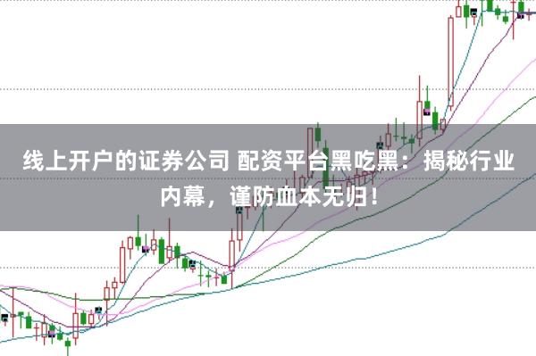 线上开户的证券公司 配资平台黑吃黑：揭秘行业内幕，谨防血本无归！