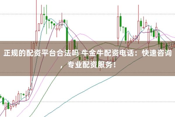 正规的配资平台合法吗 牛金牛配资电话：快速咨询，专业配资服务！