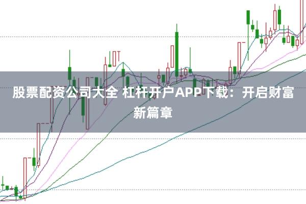 股票配资公司大全 杠杆开户APP下载：开启财富新篇章