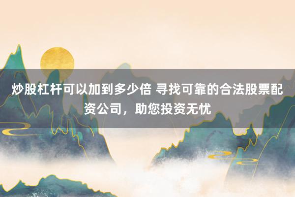 炒股杠杆可以加到多少倍 寻找可靠的合法股票配资公司，助您投资无忧