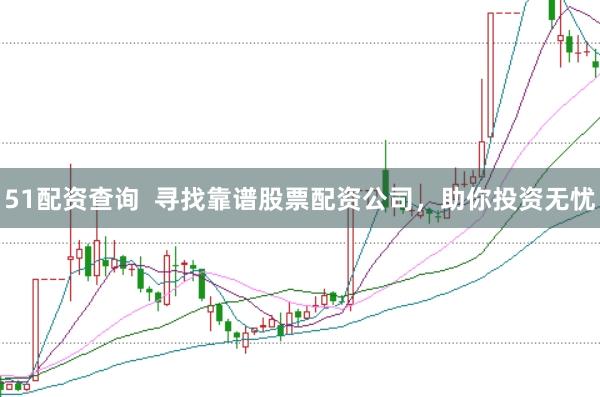 51配资查询  寻找靠谱股票配资公司，助你投资无忧