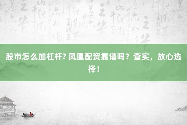 股市怎么加杠杆? 凤凰配资靠谱吗？查实，放心选择！