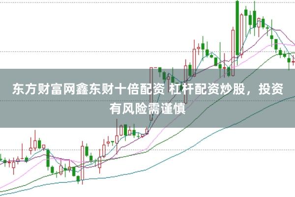东方财富网鑫东财十倍配资 杠杆配资炒股，投资有风险需谨慎