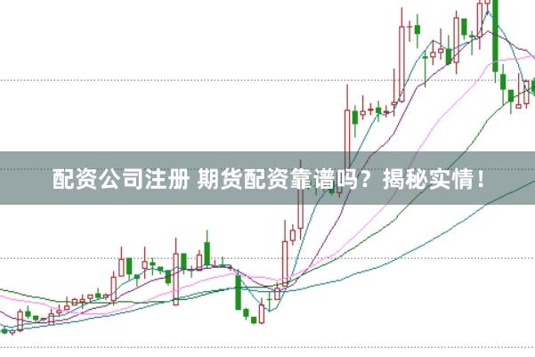 配资公司注册 期货配资靠谱吗？揭秘实情！