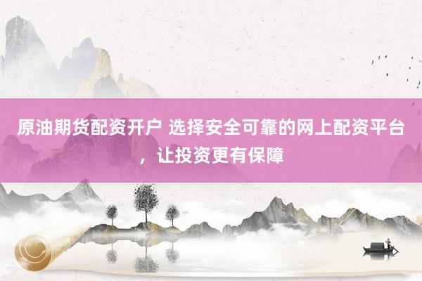 原油期货配资开户 选择安全可靠的网上配资平台，让投资更有保障