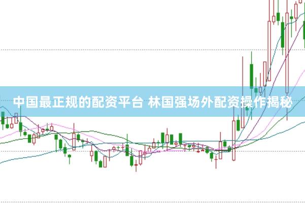 中国最正规的配资平台 林国强场外配资操作揭秘