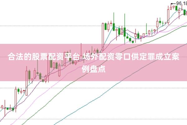 合法的股票配资平台 场外配资零口供定罪成立案例盘点