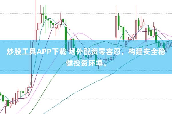 炒股工具APP下载 场外配资零容忍，构建安全稳健投资环墫。