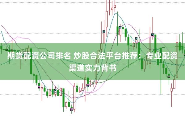 期货配资公司排名 炒股合法平台推荐：专业配资渠道实力背书